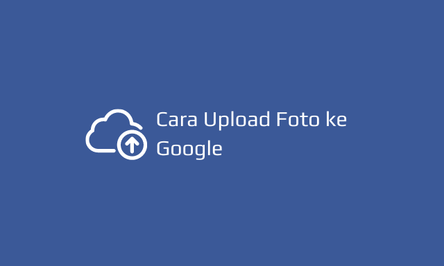 Cara Upload Foto ke Google agar Tampil di Pencarian Gambar